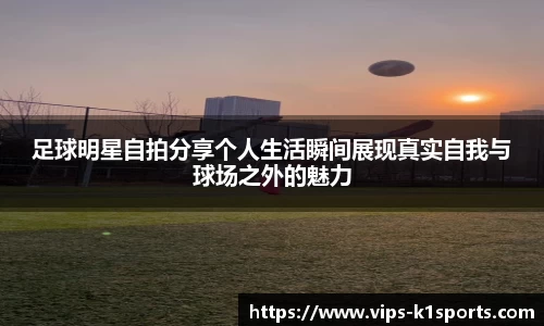 足球明星自拍分享个人生活瞬间展现真实自我与球场之外的魅力