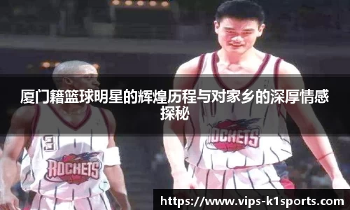 厦门籍篮球明星的辉煌历程与对家乡的深厚情感探秘