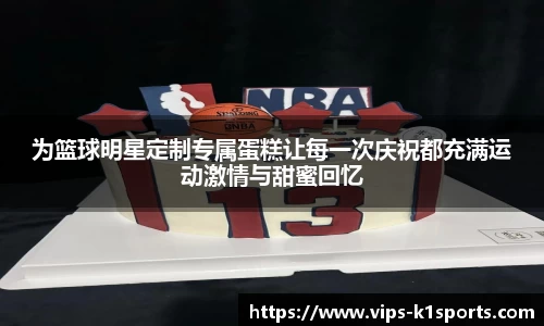 为篮球明星定制专属蛋糕让每一次庆祝都充满运动激情与甜蜜回忆