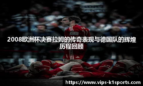 2008欧洲杯决赛拉姆的传奇表现与德国队的辉煌历程回顾